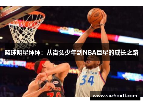 篮球明星坤坤：从街头少年到NBA巨星的成长之路